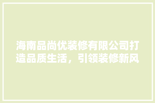 海南品尚优装修有限公司打造品质生活，引领装修新风尚