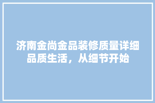 济南金尚金品装修质量详细品质生活，从细节开始
