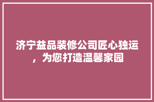 济宁益品装修公司匠心独运，为您打造温馨家园