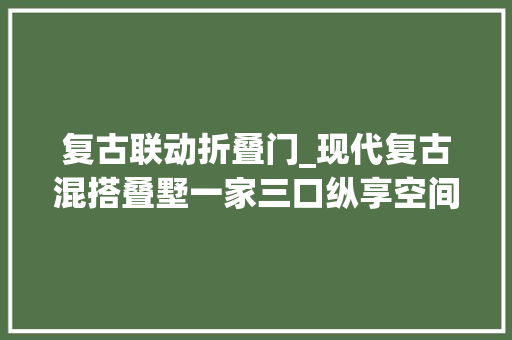 复古联动折叠门_现代复古混搭叠墅一家三口纵享空间松弛感