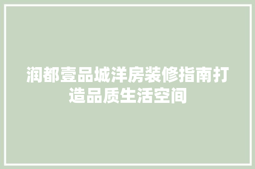 润都壹品城洋房装修指南打造品质生活空间