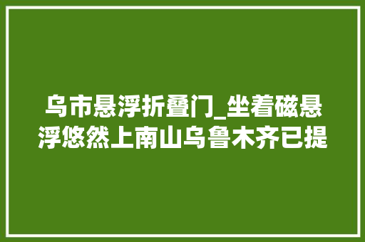 乌市悬浮折叠门_坐着磁悬浮悠然上南山乌鲁木齐已提出论证筹划
