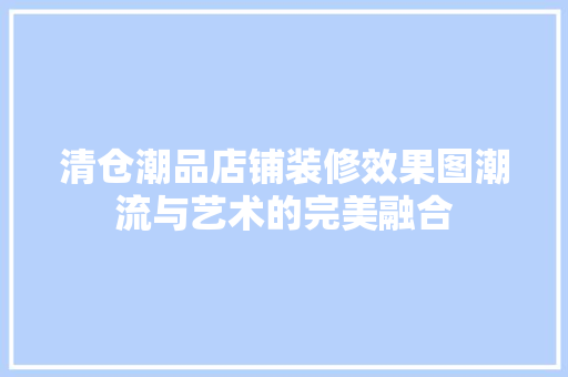 清仓潮品店铺装修效果图潮流与艺术的完美融合