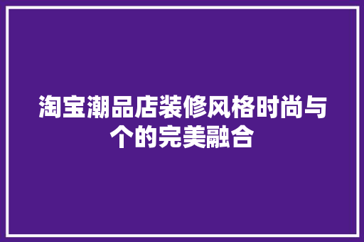 淘宝潮品店装修风格时尚与个的完美融合