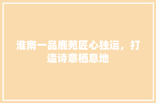 淮南一品鹿苑匠心独运，打造诗意栖息地