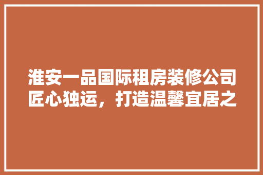 淮安一品国际租房装修公司匠心独运，打造温馨宜居之家
