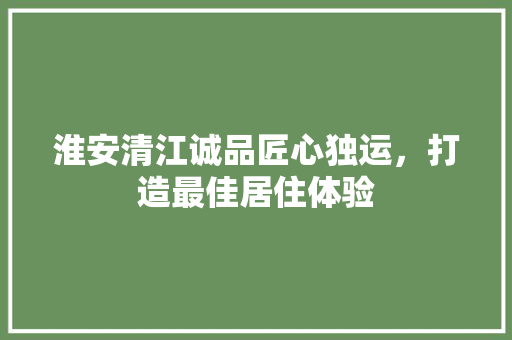 淮安清江诚品匠心独运，打造最佳居住体验