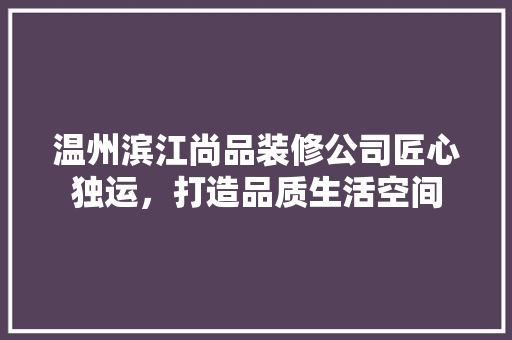 温州滨江尚品装修公司匠心独运，打造品质生活空间