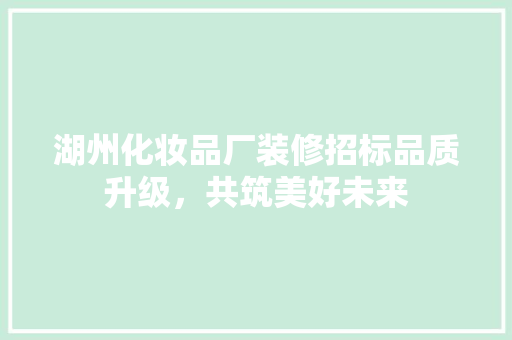 湖州化妆品厂装修招标品质升级，共筑美好未来