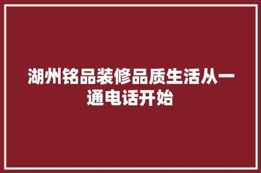 湖州铭品装修品质生活从一通电话开始