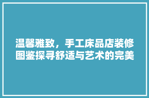 温馨雅致，手工床品店装修图鉴探寻舒适与艺术的完美融合