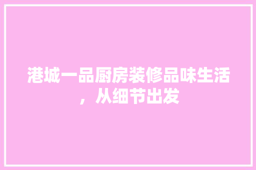 港城一品厨房装修品味生活，从细节出发