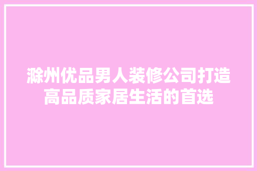 滁州优品男人装修公司打造高品质家居生活的首选