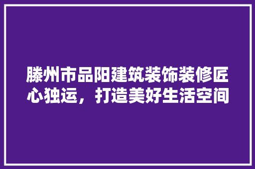 滕州市品阳建筑装饰装修匠心独运，打造美好生活空间