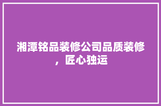 湘潭铭品装修公司品质装修，匠心独运