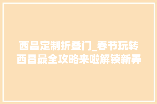 西昌定制折叠门_春节玩转西昌最全攻略来啦解锁新弄法迎接幸福年
