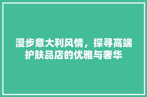 漫步意大利风情，探寻高端护肤品店的优雅与奢华