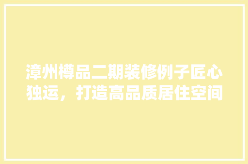 漳州樽品二期装修例子匠心独运，打造高品质居住空间
