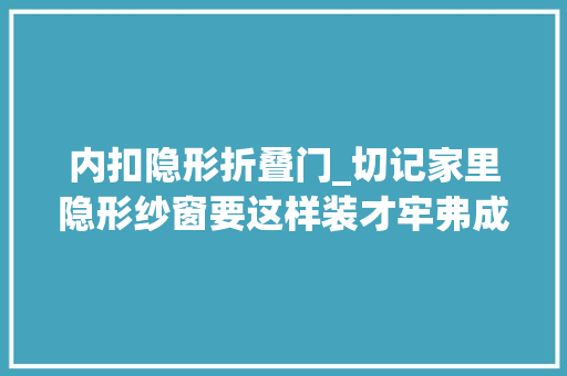 内扣隐形折叠门_切记家里隐形纱窗要这样装才牢弗成破这些步骤错一步都弗成