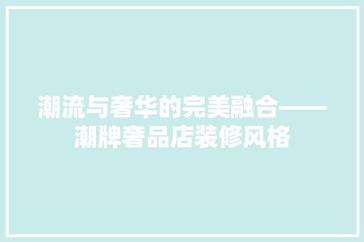 潮流与奢华的完美融合——潮牌奢品店装修风格