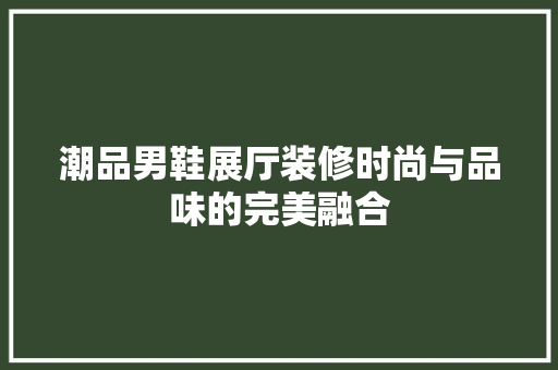 潮品男鞋展厅装修时尚与品味的完美融合