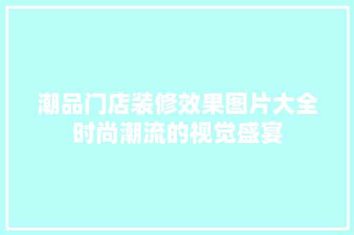 潮品门店装修效果图片大全时尚潮流的视觉盛宴