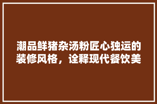 潮品鲜猪杂汤粉匠心独运的装修风格，诠释现代餐饮美学