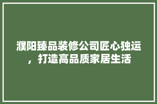 濮阳臻品装修公司匠心独运，打造高品质家居生活