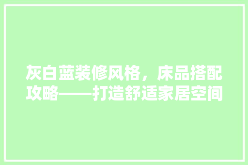 灰白蓝装修风格，床品搭配攻略——打造舒适家居空间