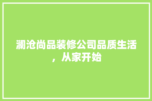 澜沧尚品装修公司品质生活，从家开始