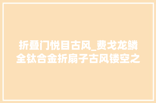 折叠门悦目古风_费戈龙鳞全钛合金折扇子古风镂空之美充满文化内涵的艺术品