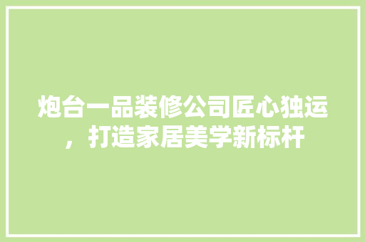 炮台一品装修公司匠心独运，打造家居美学新标杆