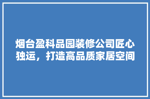 烟台盈科品园装修公司匠心独运，打造高品质家居空间