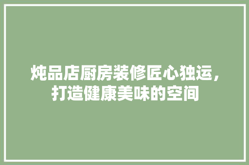 炖品店厨房装修匠心独运，打造健康美味的空间