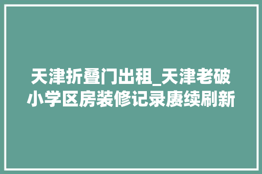 天津折叠门出租_天津老破小学区房装修记录赓续刷新的预算