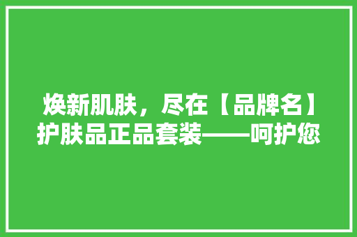 焕新肌肤，尽在【品牌名】护肤品正品套装——呵护您的美丽，专业品质保障