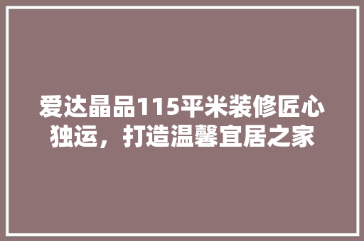 爱达晶品115平米装修匠心独运，打造温馨宜居之家