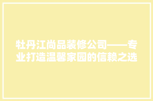 牡丹江尚品装修公司——专业打造温馨家园的信赖之选