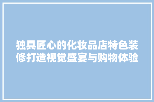 独具匠心的化妆品店特色装修打造视觉盛宴与购物体验的双重享受