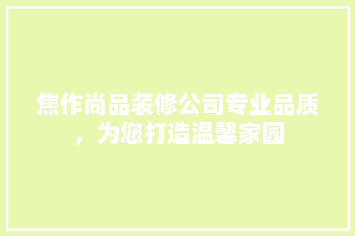 焦作尚品装修公司专业品质，为您打造温馨家园