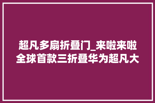 超凡多扇折叠门_来啦来啦全球首款三折叠华为超凡大年夜师高端系列