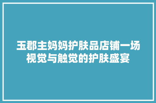 玉郡主妈妈护肤品店铺一场视觉与触觉的护肤盛宴