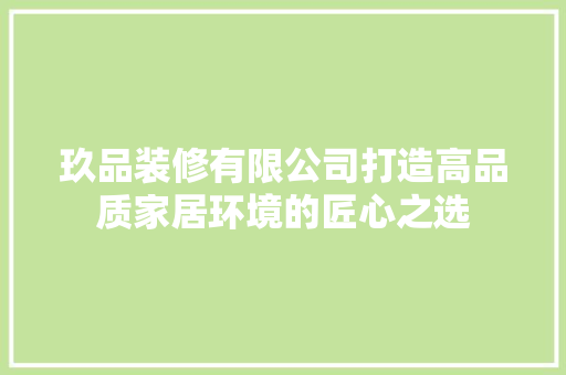 玖品装修有限公司打造高品质家居环境的匠心之选