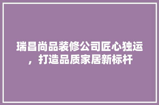 瑞昌尚品装修公司匠心独运，打造品质家居新标杆