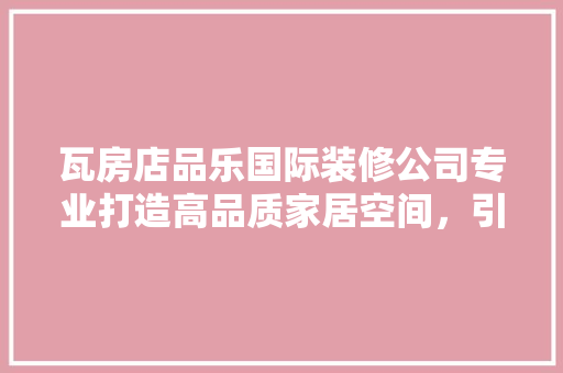 瓦房店品乐国际装修公司专业打造高品质家居空间，引领装修新潮流