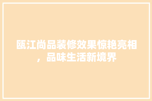 瓯江尚品装修效果惊艳亮相，品味生活新境界