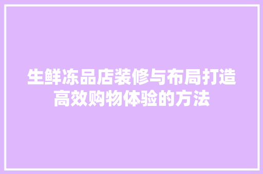 生鲜冻品店装修与布局打造高效购物体验的方法