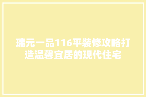 瑞元一品116平装修攻略打造温馨宜居的现代住宅
