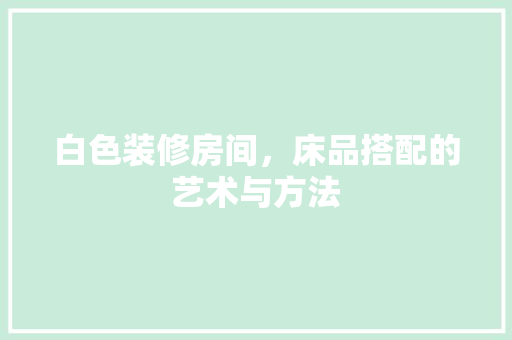 白色装修房间，床品搭配的艺术与方法