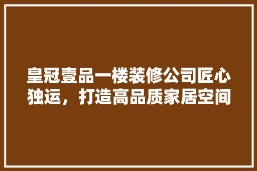 皇冠壹品一楼装修公司匠心独运，打造高品质家居空间